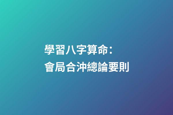 學習八字算命： 會局合沖總論要則
